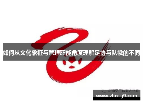 如何从文化象征与管理职能角度理解足协与队徽的不同 如何从文化象征与管理职能角度理解足协与队徽的不同