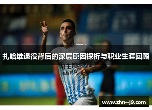 扎哈维退役背后的深层原因探析与职业生涯回顾 扎哈维退役背后的深层原因探析与职业生涯回顾