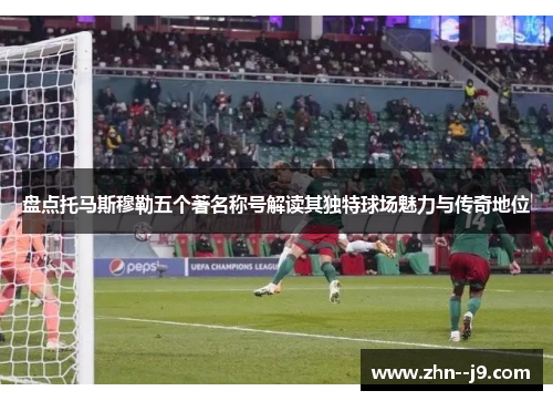盘点托马斯穆勒五个著名称号解读其独特球场魅力与传奇地位