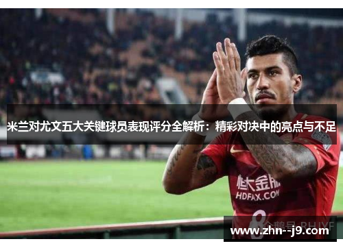 米兰对尤文五大关键球员表现评分全解析:精彩对决中的亮点与不足 米兰对尤文五大关键球员表现评分全解析:精彩对决中的亮点与不足