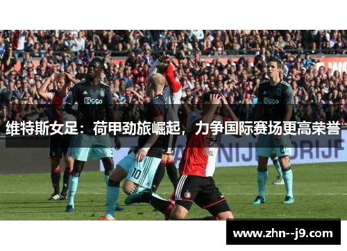 维特斯女足:荷甲劲旅崛起,力争国际赛场更高荣誉 维特斯女足:荷甲劲旅崛起,力争国际赛场更高荣誉