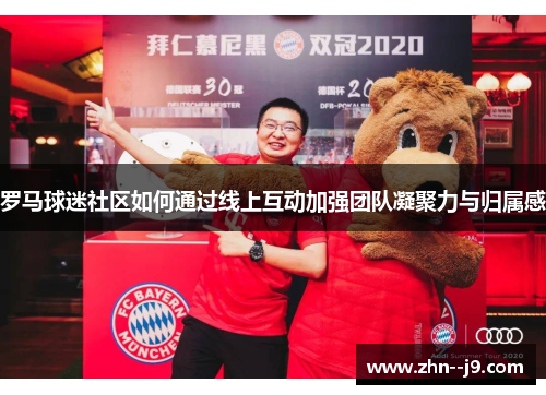 罗马球迷社区如何通过线上互动加强团队凝聚力与归属感 罗马球迷社区如何通过线上互动加强团队凝聚力与归属感