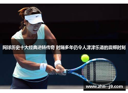 网球历史十大经典逆转传奇 时隔多年仍令人津津乐道的震撼时刻 网球历史十大经典逆转传奇 时隔多年仍令人津津乐道的震撼时刻