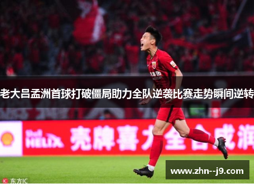 老大吕孟洲首球打破僵局助力全队逆袭比赛走势瞬间逆转 老大吕孟洲首球打破僵局助力全队逆袭比赛走势瞬间逆转