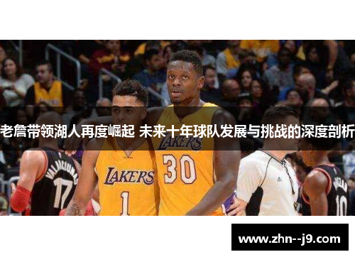 老詹带领湖人再度崛起 未来十年球队发展与挑战的深度剖析 老詹带领湖人再度崛起 未来十年球队发展与挑战的深度剖析