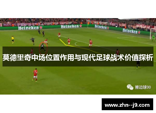 莫德里奇中场位置作用与现代足球战术价值探析 莫德里奇中场位置作用与现代足球战术价值探析