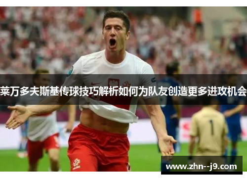 莱万多夫斯基传球技巧解析如何为队友创造更多进攻机会 莱万多夫斯基传球技巧解析如何为队友创造更多进攻机会
