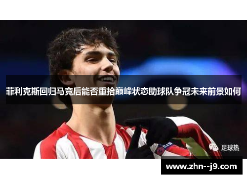 菲利克斯回归马竞后能否重拾巅峰状态助球队争冠未来前景如何 菲利克斯回归马竞后能否重拾巅峰状态助球队争冠未来前景如何