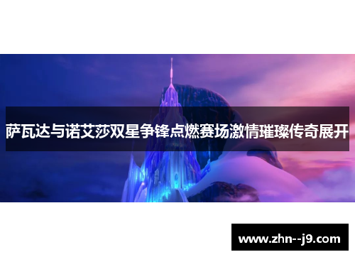 萨瓦达与诺艾莎双星争锋点燃赛场激情璀璨传奇展开 萨瓦达与诺艾莎双星争锋点燃赛场激情璀璨传奇展开