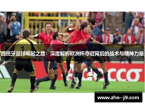 西班牙足球崛起之路:深度解析欧洲杯夺冠背后的战术与精神力量 西班牙足球崛起之路:深度解析欧洲杯夺冠背后的战术与精神力量