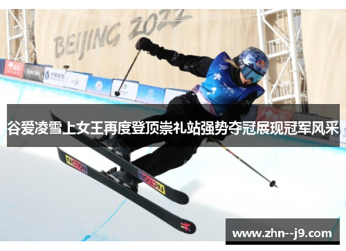 谷爱凌雪上女王再度登顶崇礼站强势夺冠展现冠军风采 谷爱凌雪上女王再度登顶崇礼站强势夺冠展现冠军风采