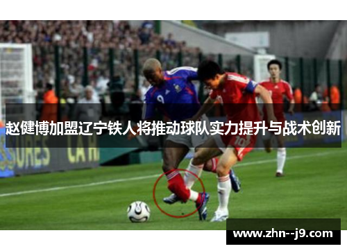 赵健博加盟辽宁铁人将推动球队实力提升与战术创新 赵健博加盟辽宁铁人将推动球队实力提升与战术创新