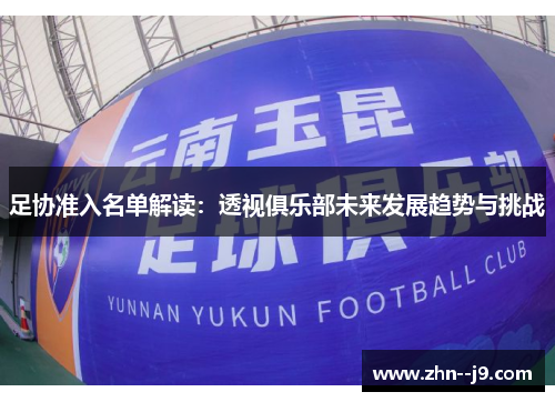 足协准入名单解读:透视俱乐部未来发展趋势与挑战 足协准入名单解读:透视俱乐部未来发展趋势与挑战