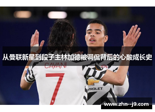 从曼联新星到段子主林加德被调侃背后的心酸成长史 从曼联新星到段子主林加德被调侃背后的心酸成长史