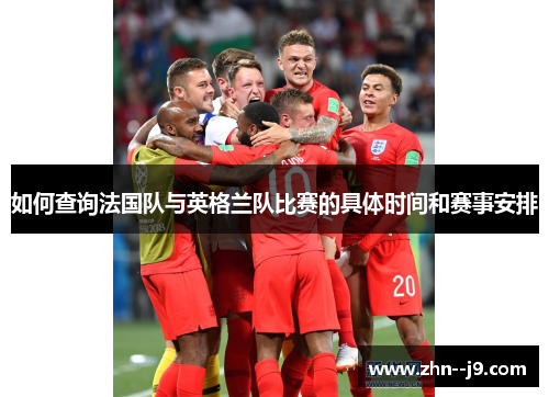 如何查询法国队与英格兰队比赛的具体时间和赛事安排 如何查询法国队与英格兰队比赛的具体时间和赛事安排