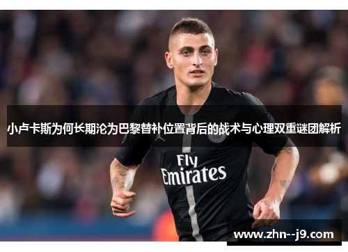 小卢卡斯为何长期沦为巴黎替补位置背后的战术与心理双重谜团解析