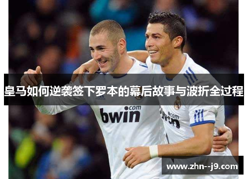 皇马如何逆袭签下罗本的幕后故事与波折全过程 皇马如何逆袭签下罗本的幕后故事与波折全过程