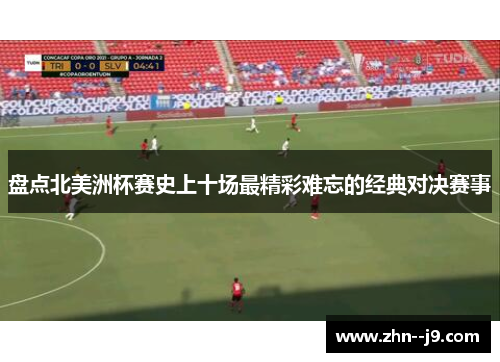 盘点北美洲杯赛史上十场最精彩难忘的经典对决赛事