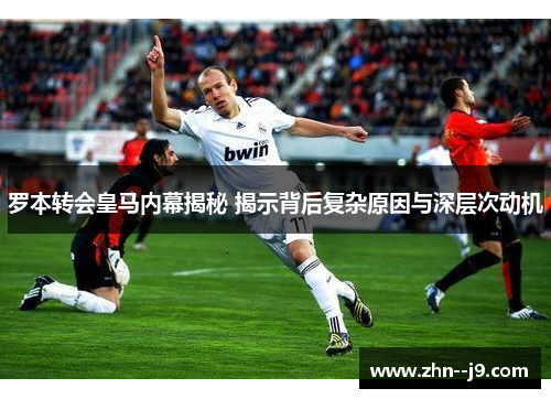 罗本转会皇马内幕揭秘 揭示背后复杂原因与深层次动机 罗本转会皇马内幕揭秘 揭示背后复杂原因与深层次动机