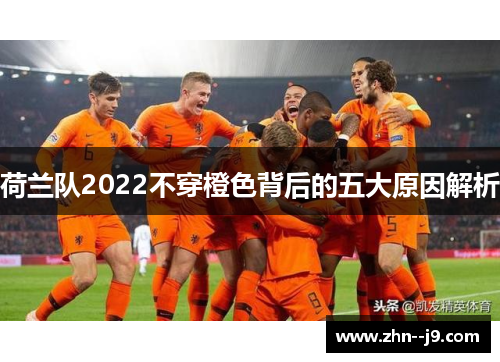荷兰队2022不穿橙色背后的五大原因解析