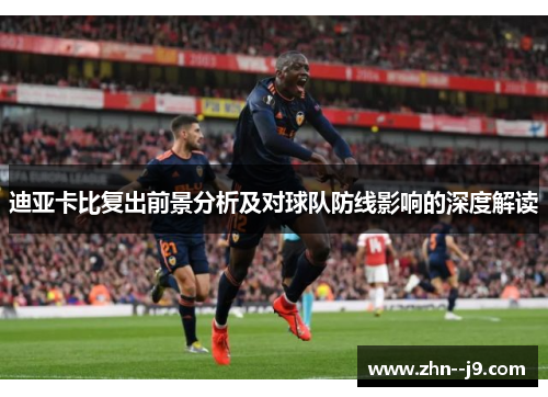 迪亚卡比复出前景分析及对球队防线影响的深度解读 迪亚卡比复出前景分析及对球队防线影响的深度解读