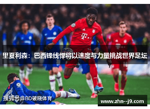 里夏利森：巴西锋线悍将以速度与力量挑战世界足坛