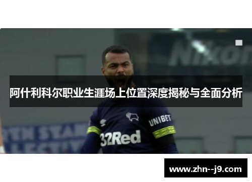 阿什利科尔职业生涯场上位置深度揭秘与全面分析 阿什利科尔职业生涯场上位置深度揭秘与全面分析