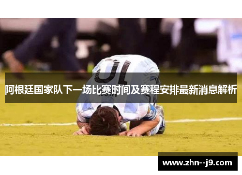 阿根廷国家队下一场比赛时间及赛程安排最新消息解析 阿根廷国家队下一场比赛时间及赛程安排最新消息解析