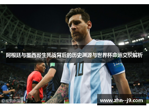 阿根廷与墨西哥生死战背后的历史渊源与世界杯命运交织解析 阿根廷与墨西哥生死战背后的历史渊源与世界杯命运交织解析