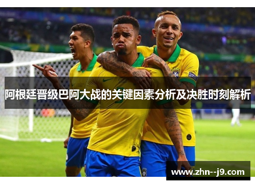 阿根廷晋级巴阿大战的关键因素分析及决胜时刻解析 阿根廷晋级巴阿大战的关键因素分析及决胜时刻解析