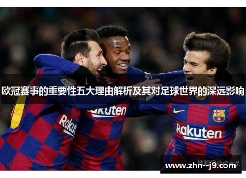 欧冠赛事的重要性五大理由解析及其对足球世界的深远影响
