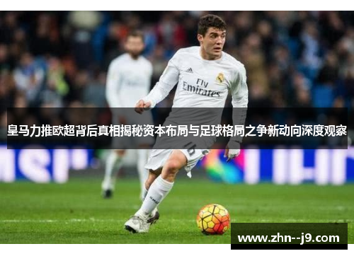 皇马力推欧超背后真相揭秘资本布局与足球格局之争新动向深度观察