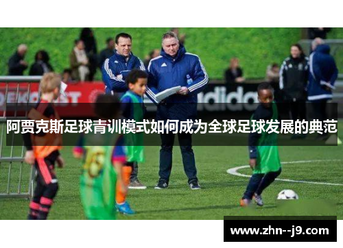 阿贾克斯足球青训模式如何成为全球足球发展的典范