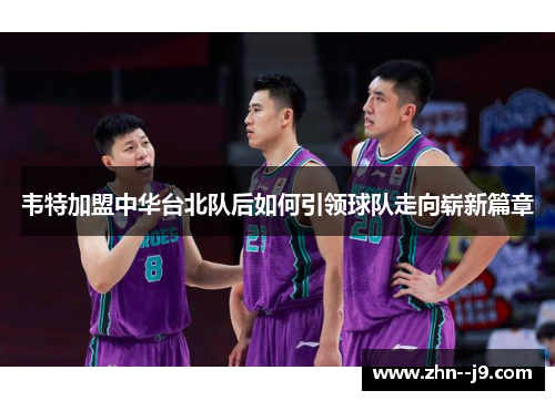 韦特加盟中华台北队后如何引领球队走向崭新篇章