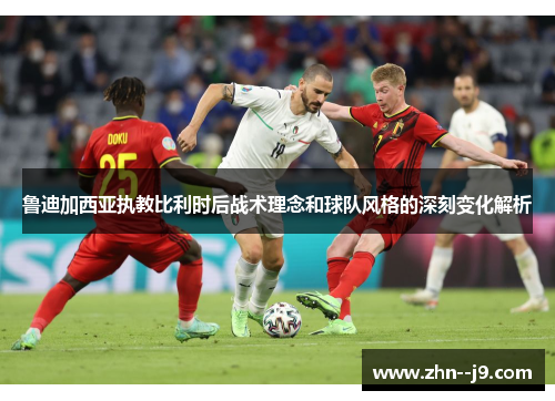 鲁迪加西亚执教比利时后战术理念和球队风格的深刻变化解析