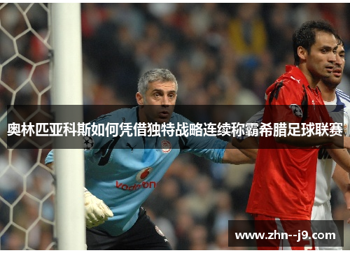 奥林匹亚科斯如何凭借独特战略连续称霸希腊足球联赛