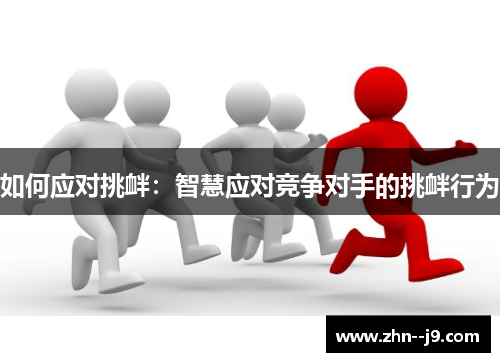 如何应对挑衅:智慧应对竞争对手的挑衅行为 如何应对挑衅:智慧应对竞争对手的挑衅行为