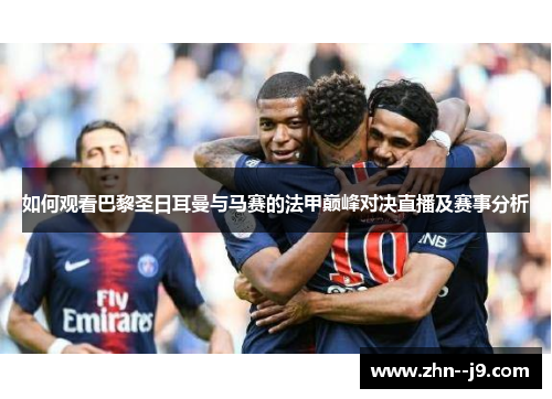 如何观看巴黎圣日耳曼与马赛的法甲巅峰对决直播及赛事分析 如何观看巴黎圣日耳曼与马赛的法甲巅峰对决直播及赛事分析