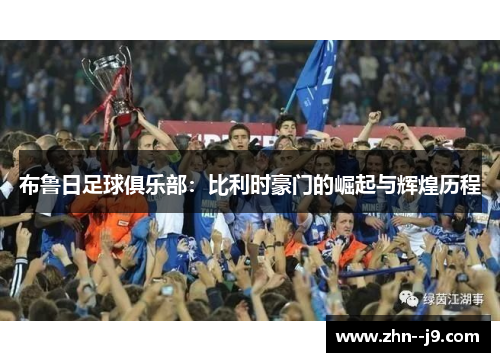 布鲁日足球俱乐部:比利时豪门的崛起与辉煌历程 布鲁日足球俱乐部:比利时豪门的崛起与辉煌历程