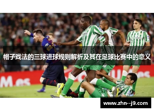 帽子戏法的三球进球规则解析及其在足球比赛中的意义 帽子戏法的三球进球规则解析及其在足球比赛中的意义