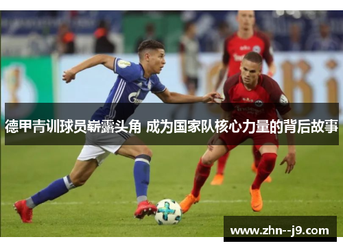 德甲青训球员崭露头角 成为国家队核心力量的背后故事 德甲青训球员崭露头角 成为国家队核心力量的背后故事