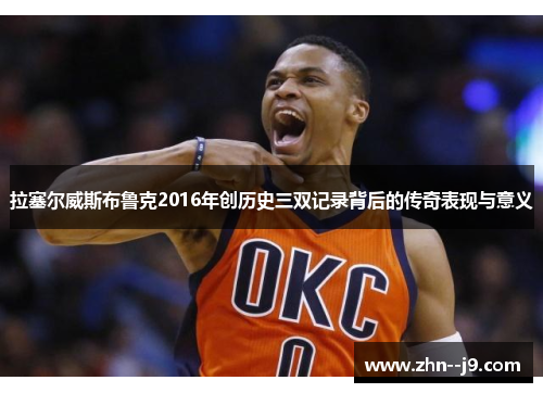 拉塞尔威斯布鲁克2016年创历史三双记录背后的传奇表现与意义