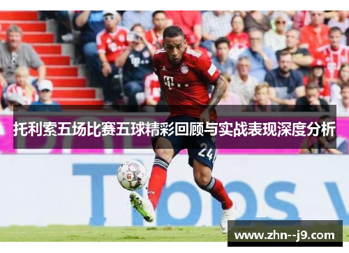 托利索五场比赛五球精彩回顾与实战表现深度分析 托利索五场比赛五球精彩回顾与实战表现深度分析