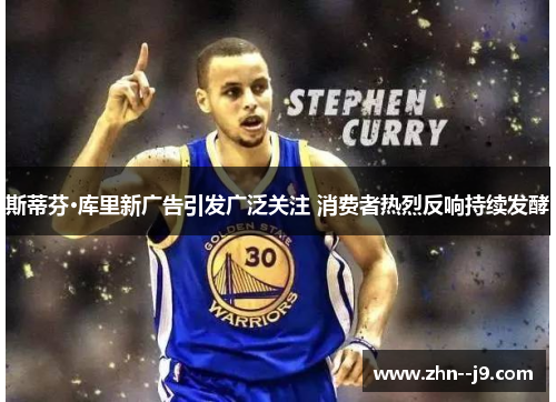 斯蒂芬·库里新广告引发广泛关注 消费者热烈反响持续发酵