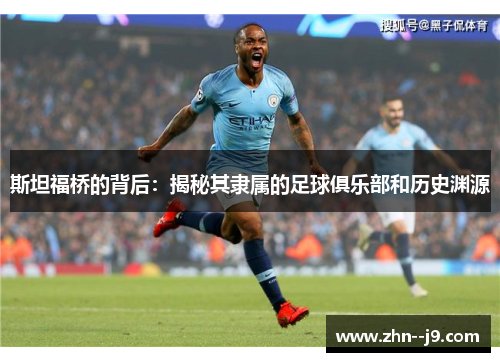 斯坦福桥的背后:揭秘其隶属的足球俱乐部和历史渊源 斯坦福桥的背后:揭秘其隶属的足球俱乐部和历史渊源