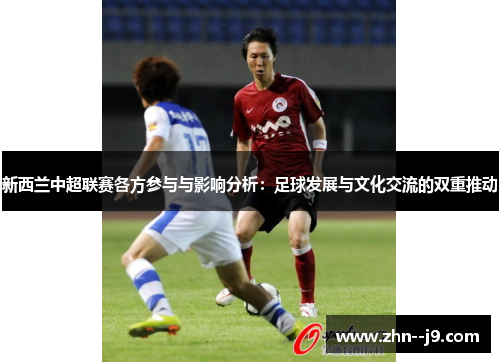 新西兰中超联赛各方参与与影响分析:足球发展与文化交流的双重推动 新西兰中超联赛各方参与与影响分析:足球发展与文化交流的双重推动