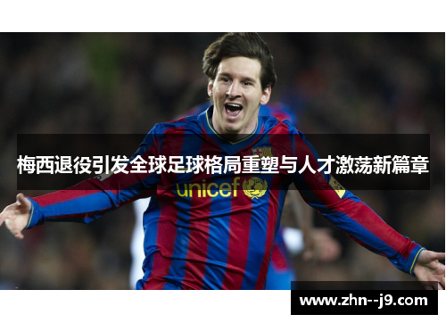 梅西退役引发全球足球格局重塑与人才激荡新篇章 梅西退役引发全球足球格局重塑与人才激荡新篇章