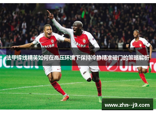 法甲锋线精英如何在高压环境下保持冷静精准破门的策略解析