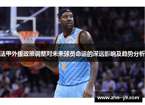 法甲外援政策调整对未来球员命运的深远影响及趋势分析