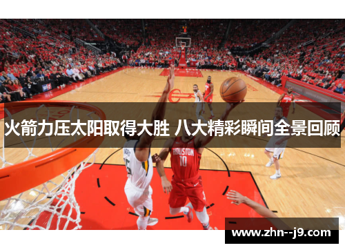 火箭力压太阳取得大胜 八大精彩瞬间全景回顾 火箭力压太阳取得大胜 八大精彩瞬间全景回顾